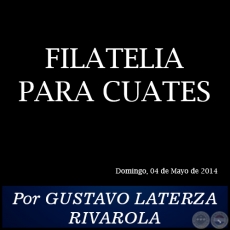 FILATELIA PARA CUATES - Por GUSTAVO LATERZA RIVAROLA - Domingo, 04 de Mayo de 2014